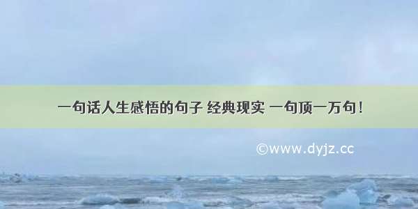 一句话人生感悟的句子 经典现实 一句顶一万句！