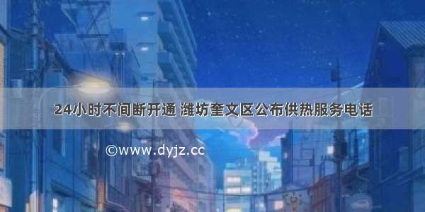 24小时不间断开通 潍坊奎文区公布供热服务电话
