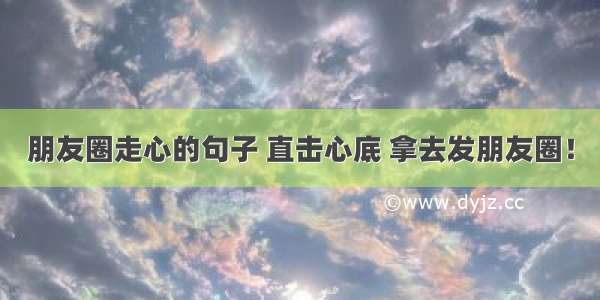 朋友圈走心的句子 直击心底 拿去发朋友圈！