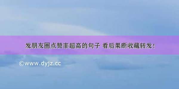 发朋友圈点赞率超高的句子 看后果断收藏转发！