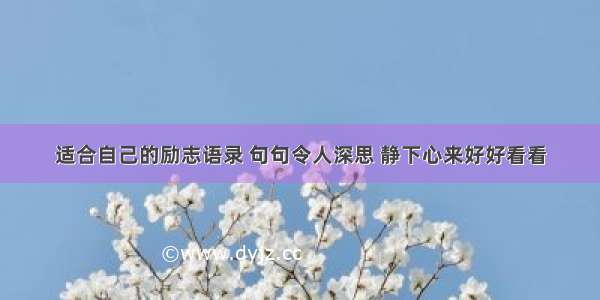 适合自己的励志语录 句句令人深思 静下心来好好看看