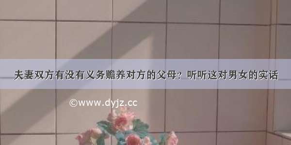 夫妻双方有没有义务赡养对方的父母？听听这对男女的实话