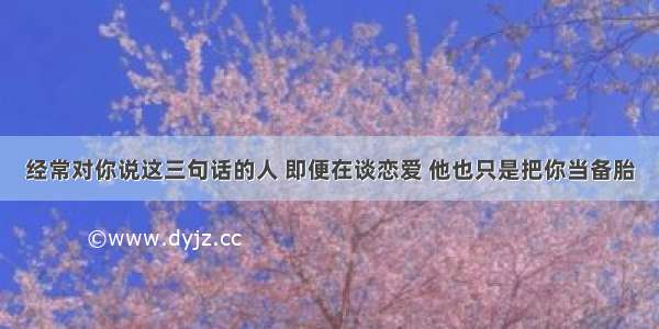 经常对你说这三句话的人 即便在谈恋爱 他也只是把你当备胎