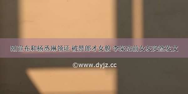 刚宣布和杨丞琳领证 被赞郎才女貌 李荣浩前女友突然发文