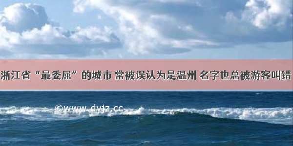 浙江省“最委屈”的城市 常被误认为是温州 名字也总被游客叫错