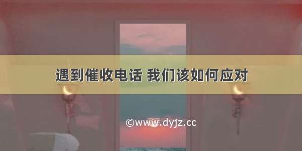 遇到催收电话 我们该如何应对