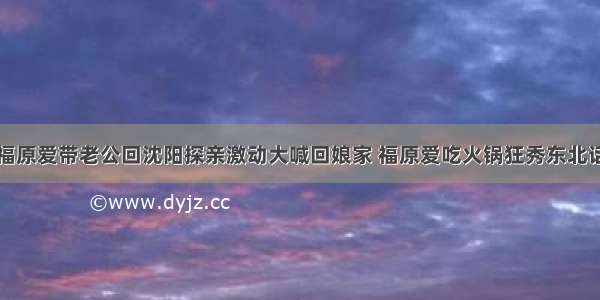 福原爱带老公回沈阳探亲激动大喊回娘家 福原爱吃火锅狂秀东北话