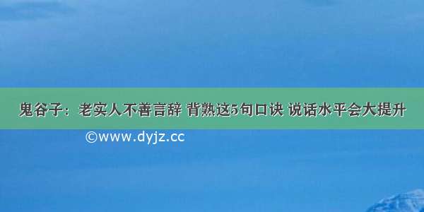 鬼谷子：老实人不善言辞 背熟这5句口诀 说话水平会大提升