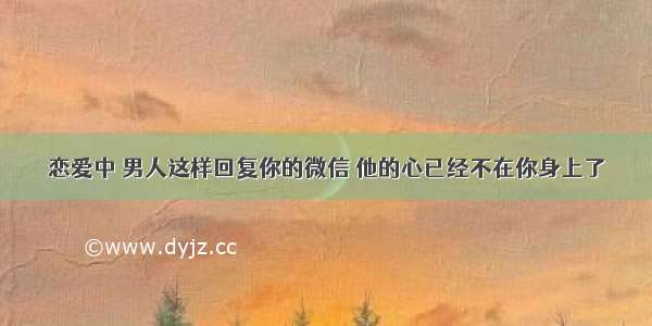 恋爱中 男人这样回复你的微信 他的心已经不在你身上了