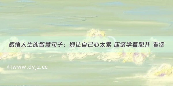 感悟人生的智慧句子：别让自己心太累 应该学着想开 看淡