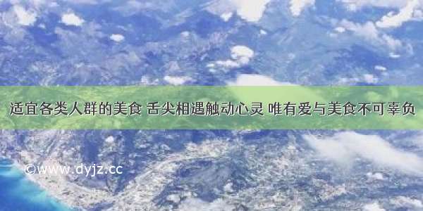 适宜各类人群的美食 舌尖相遇触动心灵 唯有爱与美食不可辜负