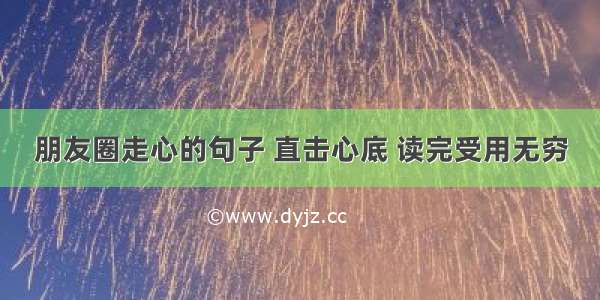 朋友圈走心的句子 直击心底 读完受用无穷