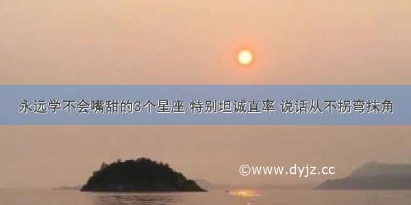 永远学不会嘴甜的3个星座 特别坦诚直率 说话从不拐弯抹角