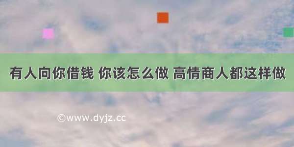 有人向你借钱 你该怎么做 高情商人都这样做