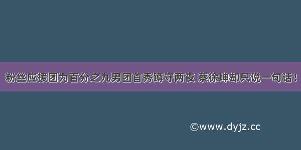 粉丝应援团为百分之九男团首秀蹲守两夜 蔡徐坤却只说一句话！