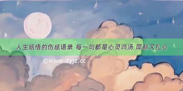 人生感悟的伤感语录 每一句都是心灵鸡汤 犀利又扎心