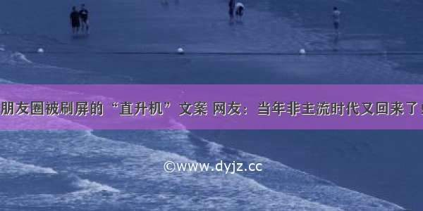 朋友圈被刷屏的“直升机”文案 网友：当年非主流时代又回来了！