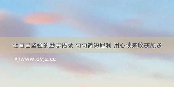 让自己坚强的励志语录 句句简短犀利 用心读来收获颇多