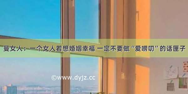 曼女人：一个女人若想婚姻幸福 一定不要做“爱唠叨”的话匣子