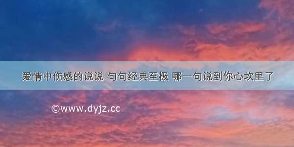 爱情中伤感的说说 句句经典至极 哪一句说到你心坎里了