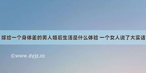 嫁给一个身体差的男人婚后生活是什么体验 一个女人说了大实话