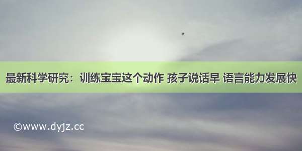 最新科学研究：训练宝宝这个动作 孩子说话早 语言能力发展快