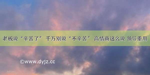 老板说“辛苦了” 千万别说“不辛苦” 高情商这么说 领导重用