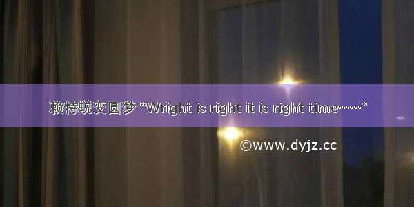 赖特蜕变圆梦 “Wright is right it is right time……”