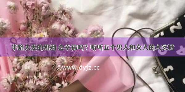 半路夫妻的婚姻 会幸福吗？听听五个男人和女人的大实话