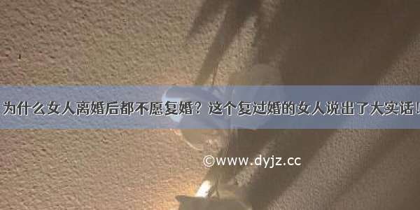 为什么女人离婚后都不愿复婚？这个复过婚的女人说出了大实话！