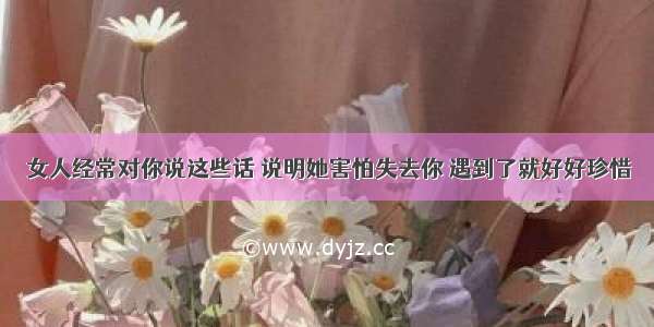 女人经常对你说这些话 说明她害怕失去你 遇到了就好好珍惜