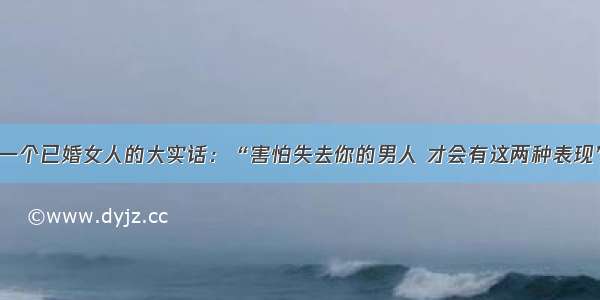 一个已婚女人的大实话：“害怕失去你的男人 才会有这两种表现”