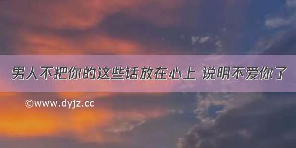 男人不把你的这些话放在心上 说明不爱你了