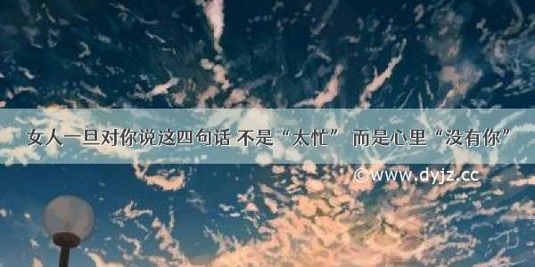 女人一旦对你说这四句话 不是“太忙” 而是心里“没有你”