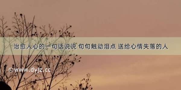 治愈人心的一句话说说 句句触动泪点 送给心情失落的人