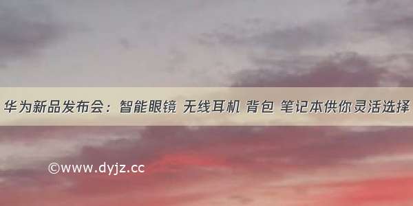 华为新品发布会：智能眼镜 无线耳机 背包 笔记本供你灵活选择