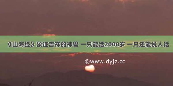 《山海经》象征吉祥的神兽 一只能活2000岁 一只还能说人话