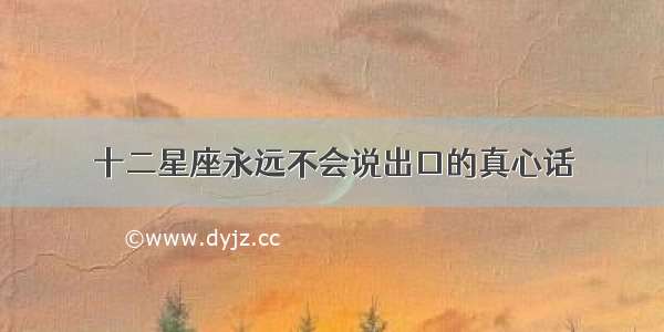 十二星座永远不会说出口的真心话