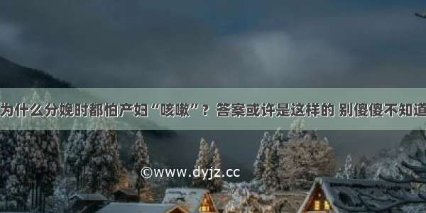 为什么分娩时都怕产妇“咳嗽”？答案或许是这样的 别傻傻不知道