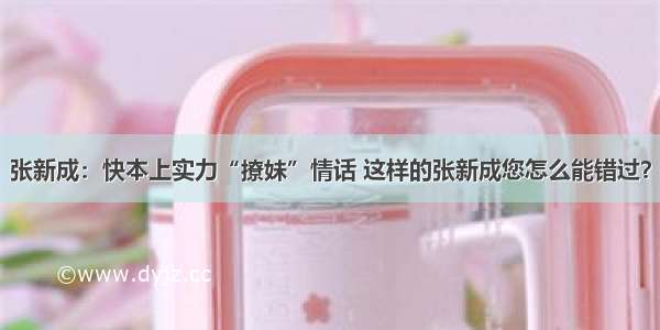 张新成：快本上实力“撩妹”情话 这样的张新成您怎么能错过？