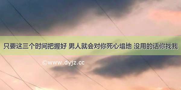 只要这三个时间把握好 男人就会对你死心塌地 没用的话你找我