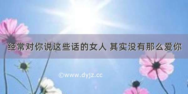 经常对你说这些话的女人 其实没有那么爱你