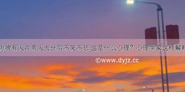 为啥有人在亲人去世后不哭不悲 这是什么心理？心理学家这样解释