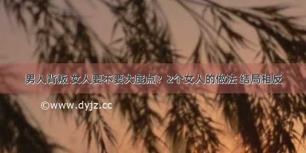 男人背叛 女人要不要大度点？2个女人的做法 结局相反