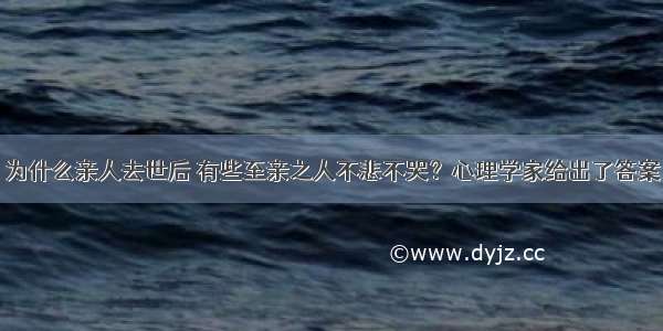 为什么亲人去世后 有些至亲之人不悲不哭？心理学家给出了答案