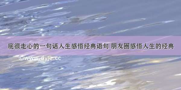 底很走心的一句话人生感悟经典语句 朋友圈感悟人生的经典