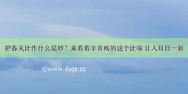 把春天比作什么最妙？来看看辛弃疾的这个比喻 让人耳目一新