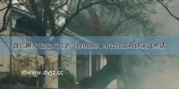 微信聊天 偷偷“暗恋”你的男人 才会经常对你说这些话