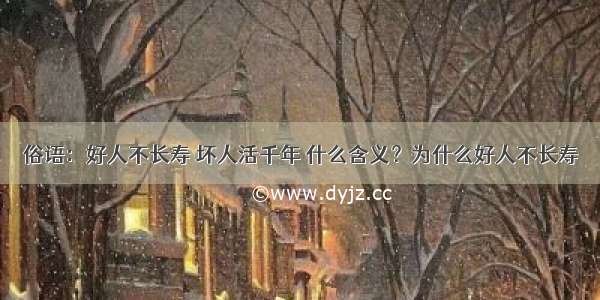 俗语：好人不长寿 坏人活千年 什么含义？为什么好人不长寿