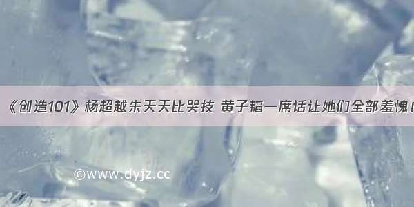 《创造101》杨超越朱天天比哭技 黄子韬一席话让她们全部羞愧！